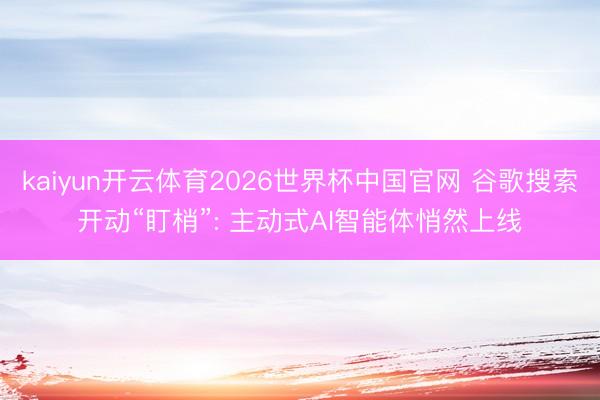 kaiyun开云体育2026世界杯中国官网 谷歌搜索开动“盯梢”: 主动式AI智能体悄然上线