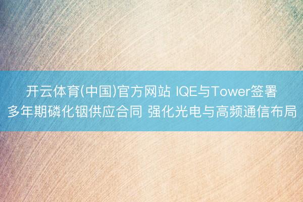 开云体育(中国)官方网站 IQE与Tower签署多年期磷化铟供应合同 强化光电与高频通信布局