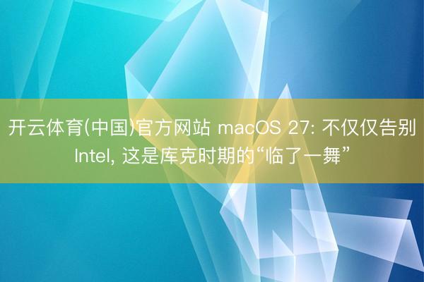 开云体育(中国)官方网站 macOS 27: 不仅仅告别Intel， 这是库克时期的“临了一舞”