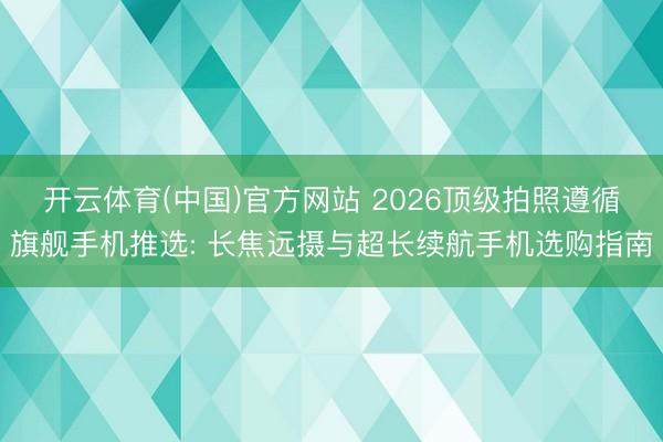 开云体育(中国)官方网站 2026顶级拍照遵循旗舰手机推选: 长焦远摄与超长续航手机选购指南
