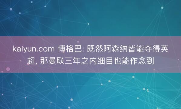 kaiyun.com 博格巴: 既然阿森纳皆能夺得英超， 那曼联三年之内细目也能作念到