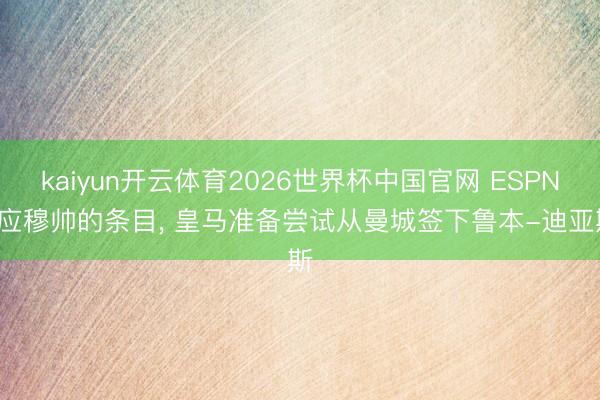 kaiyun开云体育2026世界杯中国官网 ESPN: 应穆帅的条目， 皇马准备尝试从曼城签下鲁本-迪亚斯