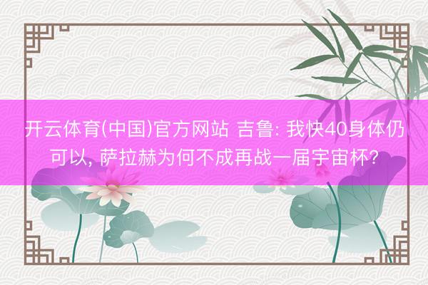 开云体育(中国)官方网站 吉鲁: 我快40身体仍可以， 萨拉赫为何不成再战一届宇宙杯?