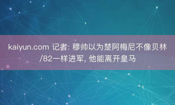 kaiyun.com 记者: 穆帅以为楚阿梅尼不像贝林/82一样进军， 他能离开皇马