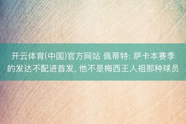 开云体育(中国)官方网站 佩蒂特: 萨卡本赛季的发达不配进首发， 他不是梅西王人祖那种球员
