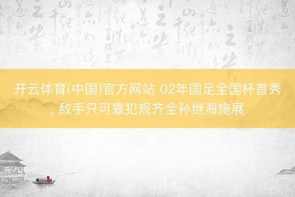 开云体育(中国)官方网站 02年国足全国杯首秀， 敌手只可靠犯规齐全孙继海施展