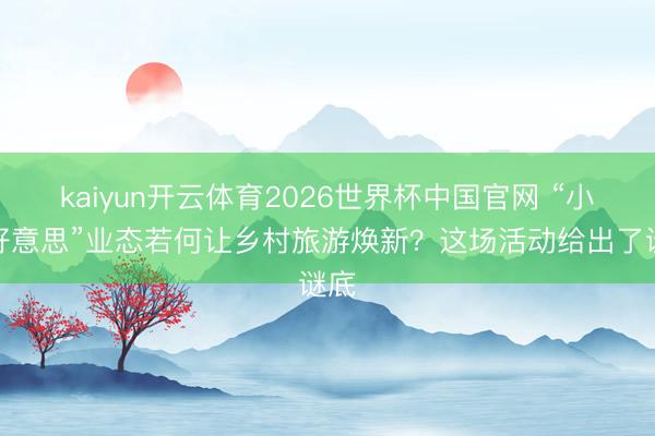 kaiyun开云体育2026世界杯中国官网 “小而好意思”业态若何让乡村旅游焕新？这场活动给出了谜底
