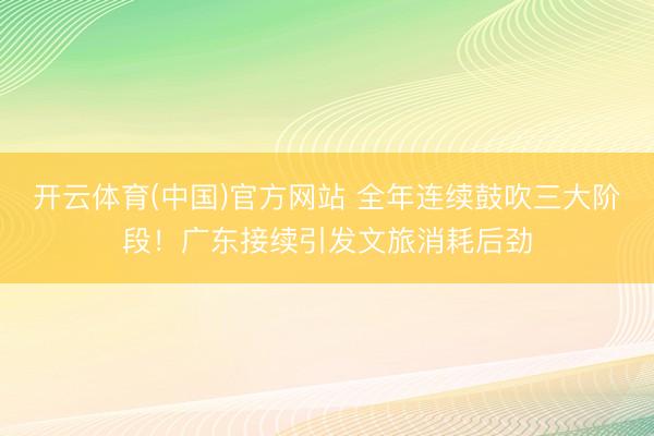 开云体育(中国)官方网站 全年连续鼓吹三大阶段！广东接续引发文旅消耗后劲