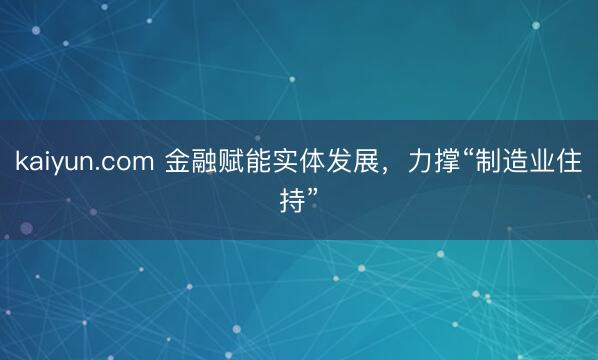 kaiyun.com 金融赋能实体发展，力撑“制造业住持”