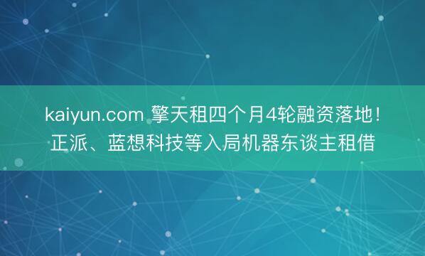 kaiyun.com 擎天租四个月4轮融资落地！正派、蓝想科技等入局机器东谈主租借