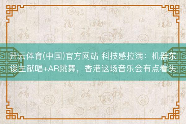 开云体育(中国)官方网站 科技感拉满：机器东谈主献唱+AR跳舞，香港这场音乐会有点看头