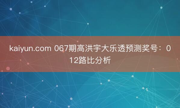 kaiyun.com 067期高洪宇大乐透预测奖号：012路比分析