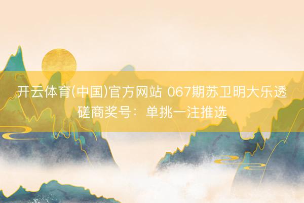 开云体育(中国)官方网站 067期苏卫明大乐透磋商奖号：单挑一注推选