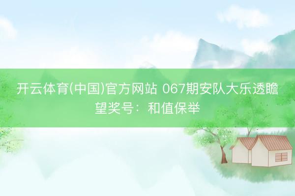 开云体育(中国)官方网站 067期安队大乐透瞻望奖号：和值保举