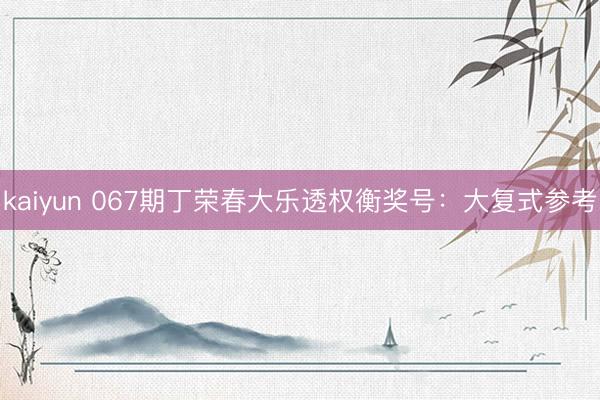 kaiyun 067期丁荣春大乐透权衡奖号：大复式参考