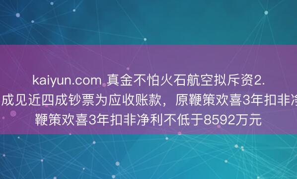 kaiyun.com 真金不怕火石航空拟斥资2.7亿元控股天科航空 成见近四成钞票为应收账款，原鞭策欢喜3年扣非净利不低于8592万元