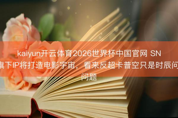 kaiyun开云体育2026世界杯中国官网 SNK旗下IP将打造电影宇宙，看来反超卡普空只是时辰问题