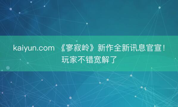 kaiyun.com 《寥寂岭》新作全新讯息官宣!玩家不错宽解了
